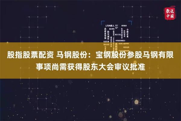 股指股票配资 马钢股份：宝钢股份参股马钢有限事项尚需获得股东大会审议批准