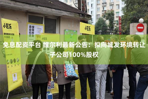 免息配资平台 维尔利最新公告：拟向城发环境转让子公司100%股权
