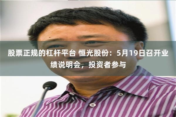 股票正规的杠杆平台 恒光股份：5月19日召开业绩说明会，投资者参与