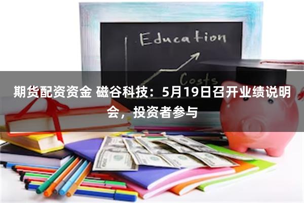 期货配资资金 磁谷科技：5月19日召开业绩说明会，投资者参与
