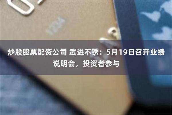 炒股股票配资公司 武进不锈：5月19日召开业绩说明会，投资者参与