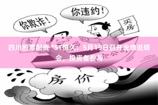 四川股票配资 *ST恒久：5月19日召开业绩说明会，投资者参与