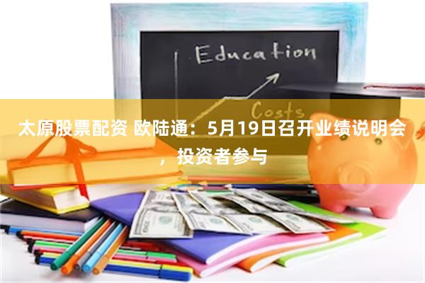 太原股票配资 欧陆通：5月19日召开业绩说明会，投资者参与