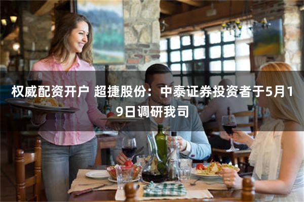 权威配资开户 超捷股份：中泰证券投资者于5月19日调研我司