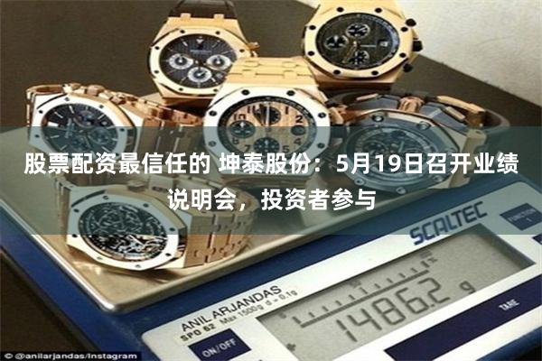 股票配资最信任的 坤泰股份:5月19日召开业绩说明会,投资者参与