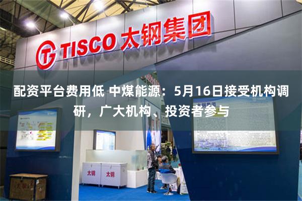 配资平台费用低 中煤能源：5月16日接受机构调研，广大机构、投资者参与