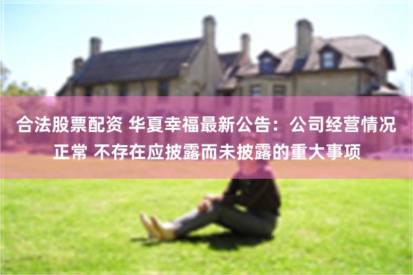 合法股票配资 华夏幸福最新公告：公司经营情况正常 不存在应披露而未披露的重大事项