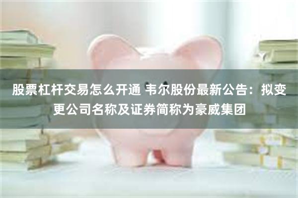 股票杠杆交易怎么开通 韦尔股份最新公告：拟变更公司名称及证券简称为豪威集团