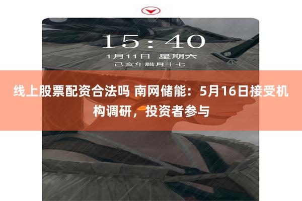 线上股票配资合法吗 南网储能：5月16日接受机构调研，投资者参与