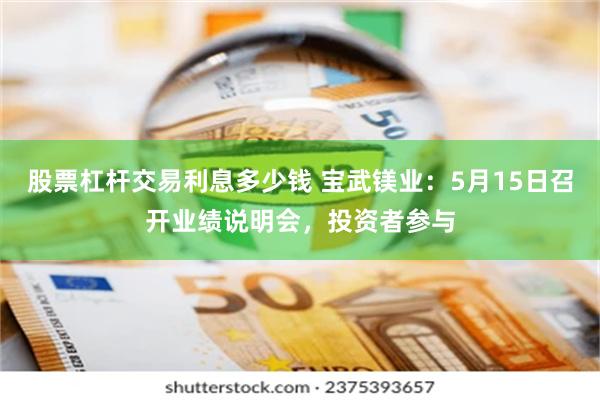 股票杠杆交易利息多少钱 宝武镁业：5月15日召开业绩说明会，投资者参与
