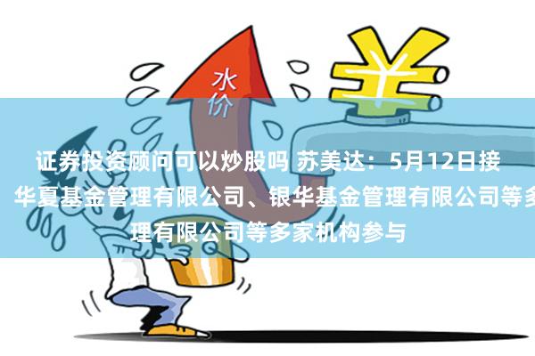 证券投资顾问可以炒股吗 苏美达：5月12日接受机构调研，华夏基金管理有限公司、银华基金管理有限公司等多家机构参与
