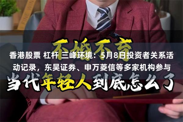 香港股票 杠杆 三峰环境：5月8日投资者关系活动记录，东吴证券、申万菱信等多家机构参与