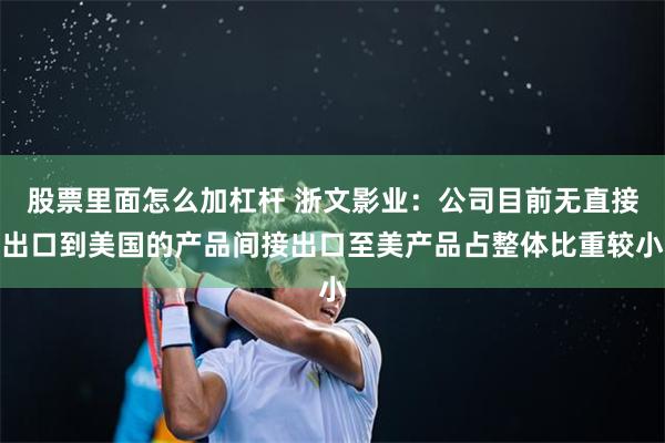 股票里面怎么加杠杆 浙文影业：公司目前无直接出口到美国的产品间接出口至美产品占整体比重较小