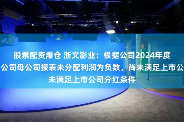 股票配资爆仓 浙文影业：根据公司2024年度审计报告，公司母公司报表未分配利润为负数，尚未满足上市公司分红条件