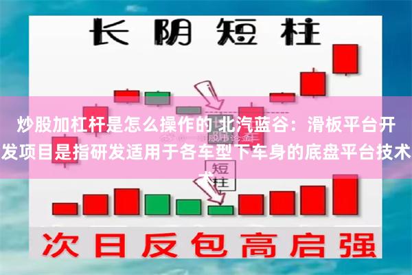 炒股加杠杆是怎么操作的 北汽蓝谷：滑板平台开发项目是指研发适用于各车型下车身的底盘平台技术