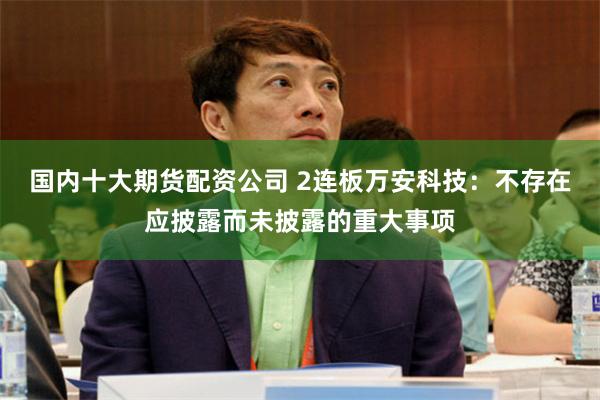 国内十大期货配资公司 2连板万安科技：不存在应披露而未披露的重大事项