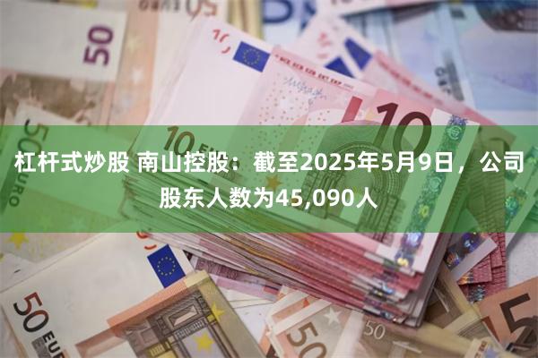 杠杆式炒股 南山控股：截至2025年5月9日，公司股东人数为45,090人