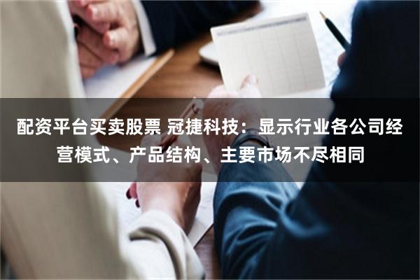 配资平台买卖股票 冠捷科技：显示行业各公司经营模式、产品结构、主要市场不尽相同