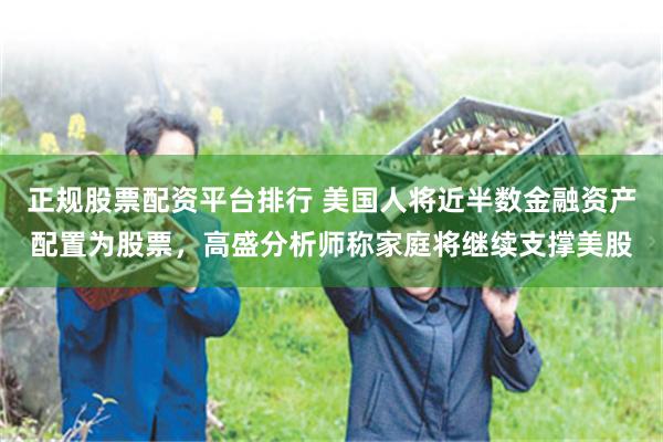 正规股票配资平台排行 美国人将近半数金融资产配置为股票，高盛分析师称家庭将继续支撑美股