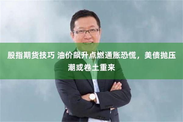 股指期货技巧 油价飙升点燃通胀恐慌，美债抛压潮或卷土重来