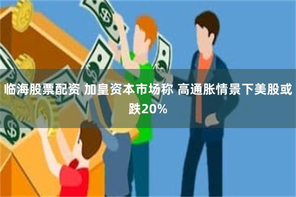 临海股票配资 加皇资本市场称 高通胀情景下美股或跌20%