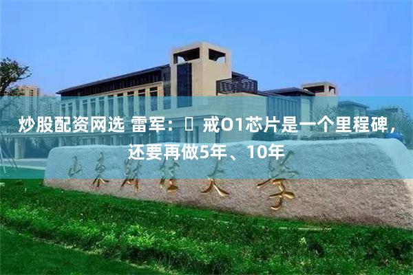 炒股配资网选 雷军：⽞戒O1芯片是一个里程碑，还要再做5年、10年