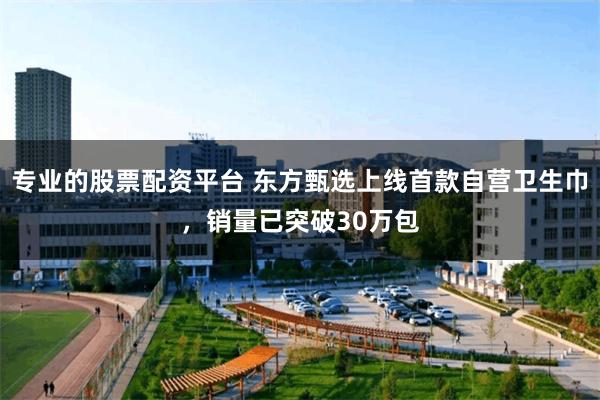 专业的股票配资平台 东方甄选上线首款自营卫生巾，销量已突破30万包
