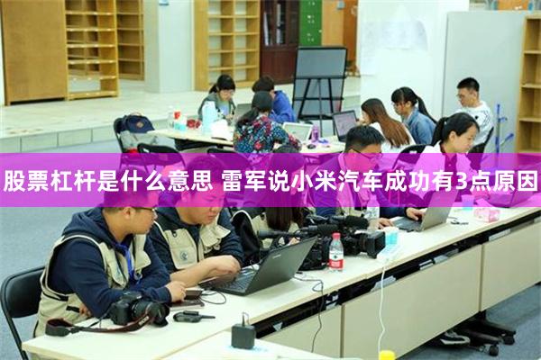 股票杠杆是什么意思 雷军说小米汽车成功有3点原因