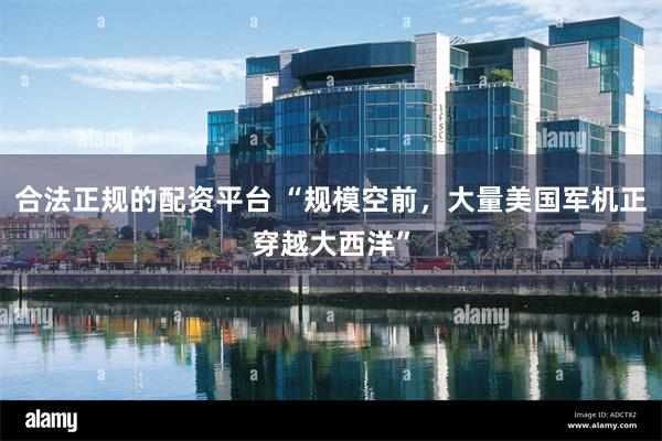 合法正规的配资平台 “规模空前，大量美国军机正穿越大西洋”