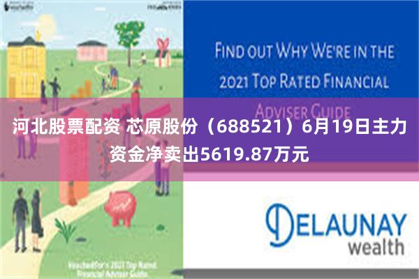 河北股票配资 芯原股份（688521）6月19日主力资金净卖出5619.87万元