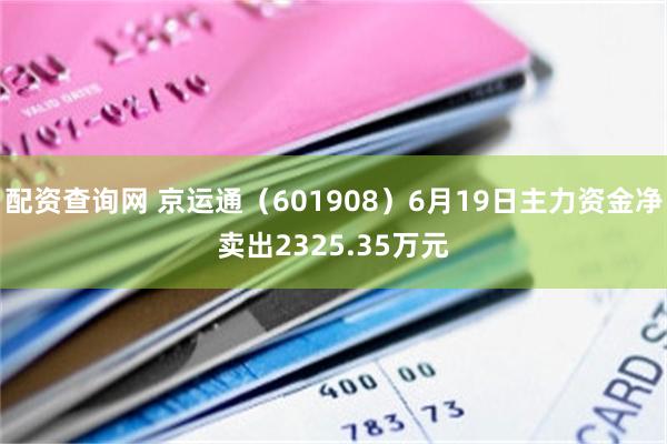 配资查询网 京运通（601908）6月19日主力资金净卖出2325.35万元
