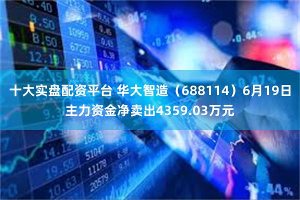 十大实盘配资平台 华大智造（688114）6月19日主力资金净卖出4359.03万元