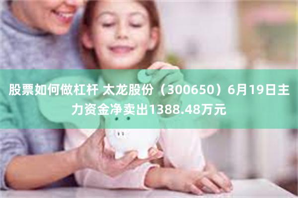 股票如何做杠杆 太龙股份（300650）6月19日主力资金净卖出1388.48万元