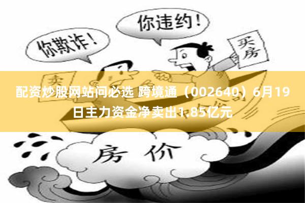配资炒股网站问必选 跨境通（002640）6月19日主力资金净卖出1.85亿元