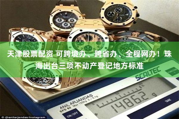 天津股票配资 可跨境办、跨省办、全程网办！珠海出台三项不动产登记地方标准