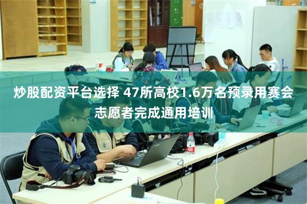 炒股配资平台选择 47所高校1.6万名预录用赛会志愿者完成通用培训
