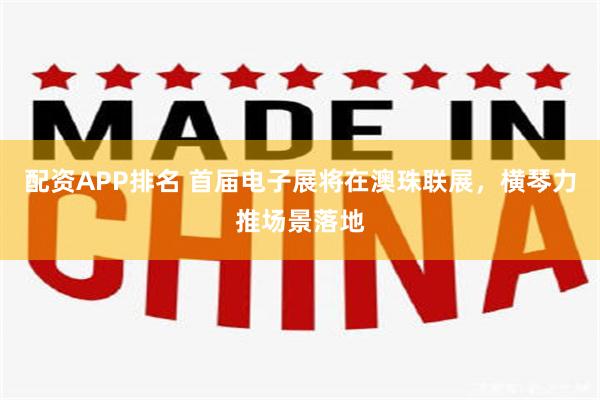 配资APP排名 首届电子展将在澳珠联展,横琴力推场景落地