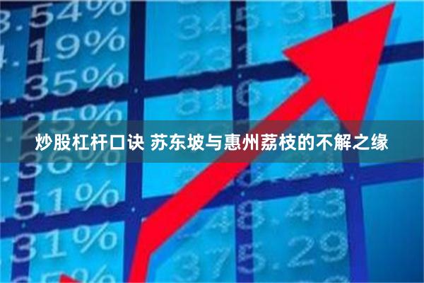 炒股杠杆口诀 苏东坡与惠州荔枝的不解之缘