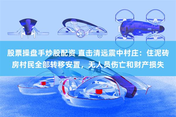 股票操盘手炒股配资 直击清远震中村庄：住泥砖房村民全部转移安置，无人员伤亡和财产损失