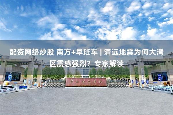 配资网络炒股 南方+早班车 | 清远地震为何大湾区震感强烈？专家解读