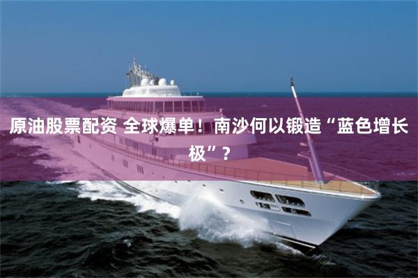 原油股票配资 全球爆单！南沙何以锻造“蓝色增长极”？