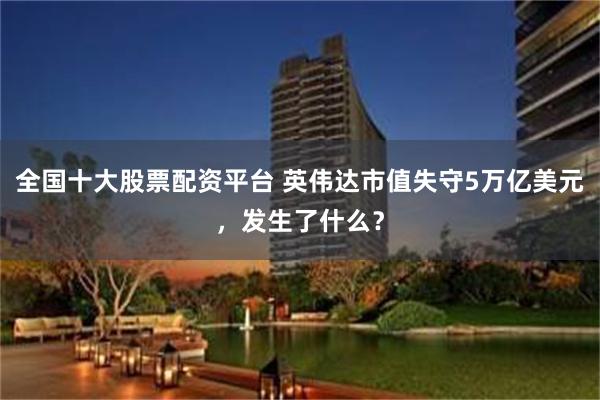 全国十大股票配资平台 英伟达市值失守5万亿美元，发生了什么？