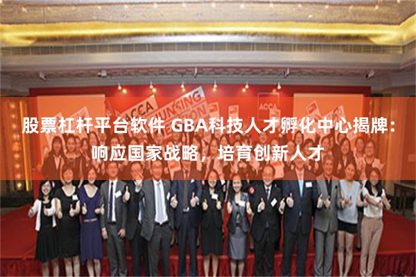 股票杠杆平台软件 GBA科技人才孵化中心揭牌：响应国家战略，培育创新人才
