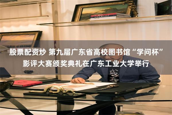 股票配资炒 第九届广东省高校图书馆“学问杯”影评大赛颁奖典礼在广东工业大学举行