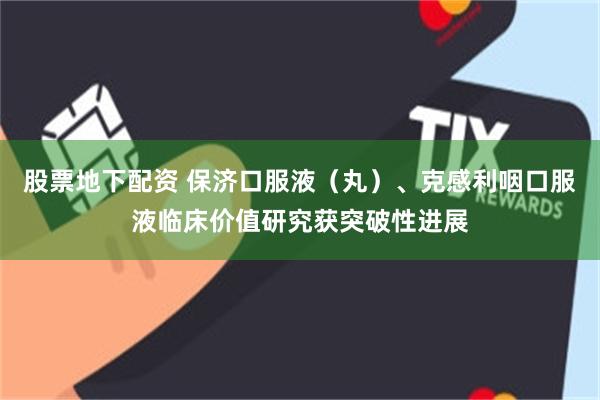 股票地下配资 保济口服液（丸）、克感利咽口服液临床价值研究获突破性进展