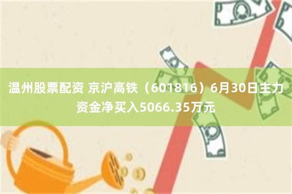 温州股票配资 京沪高铁(601816)6月30日主力资金净买入5066.35万元