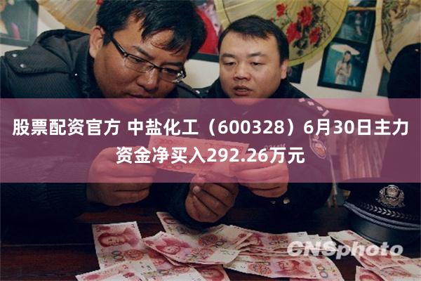 股票配资官方 中盐化工（600328）6月30日主力资金净买入292.26万元