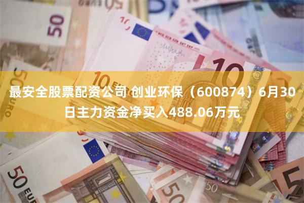 最安全股票配资公司 创业环保（600874）6月30日主力资金净买入488.06万元
