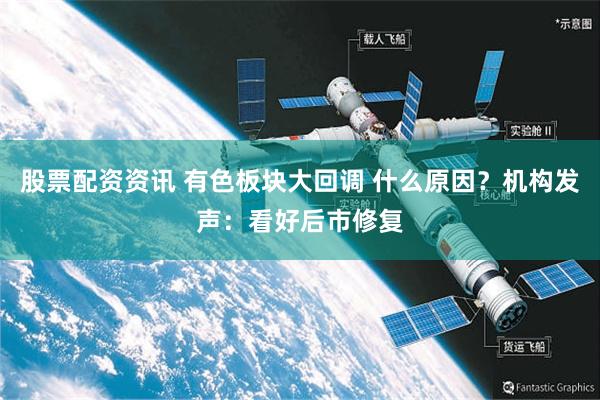 股票配资资讯 有色板块大回调 什么原因？机构发声：看好后市修复