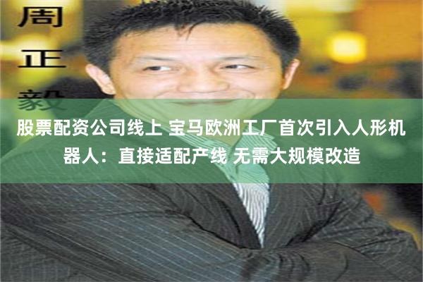 股票配资公司线上 宝马欧洲工厂首次引入人形机器人：直接适配产线 无需大规模改造